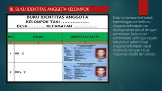 18. BUKU IDENTITAS ANGGOTA KELOMPOK
Buku ini bermanfaat untuk
kepentingan administrasi
anggota kelompok dan
dipergunakan sesuai dengan
permintaan kebutuhan
administrasi, sehingga segala
kebutuhan administrasi
anggota kelompok dapat
terpenuhi dengan cepat,
maksimal, efektif dan efisien.
 
