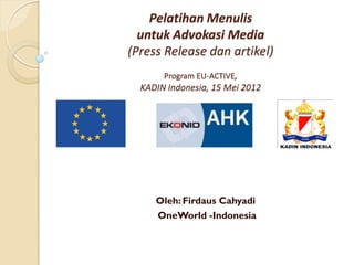 Pelatihan Menulis
  untuk Advokasi Media
(Press Release dan artikel)
       Program EU-ACTIVE,
  KADIN Indonesia, 15 Mei 2012




     Oleh: Firdaus Cahyadi
     OneWorld -Indonesia
 