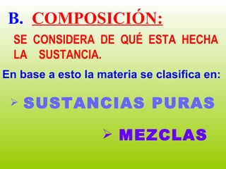 B.   COMPOSICIÓN: SE CONSIDERA DE QUÉ ESTA HECHA LA  SUSTANCIA. En base a esto la materia se clasifica en: SUSTANCIAS PURAS MEZCLAS 