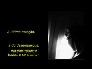 A última estação,  a do desembarque, é a mesma para todos, e se chama:  E   t   e   r   n   i   d   a   d   e...  