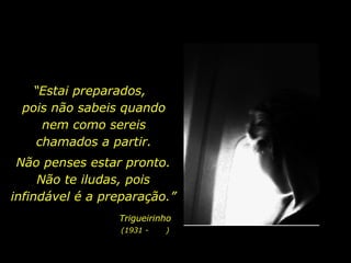 “ Estai preparados,  pois não sabeis quando nem como sereis chamados a partir. Não penses estar pronto. Não te iludas, pois infindável é a preparação.” Trigueirinho (1931 -  ) 