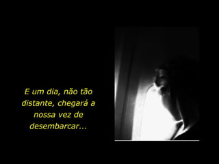 E um dia, não tão distante, chegará a nossa vez de desembarcar... 