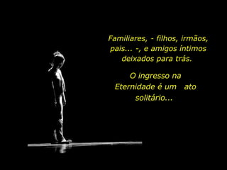 Familiares, - filhos, irmãos, pais... -, e amigos íntimos deixados para trás.  O ingresso na Eternidade é um  ato solitário...  