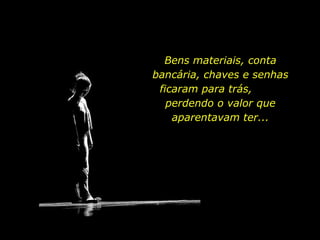 Bens materiais, conta bancária, chaves e senhas ficaram para trás,  perdendo o valor que aparentavam ter... 