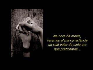 Na hora da morte, teremos plena consciência do real valor de cada ato que praticamos... 