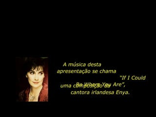 A música desta  apresentação se chama  “If I Could Be Where You Are”,  uma composição da  cantora irlandesa Enya. 