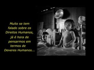 Muito se tem falado sobre os Direitos Humanos,  já é hora de pensarmos em termos de  Deveres Humanos... 