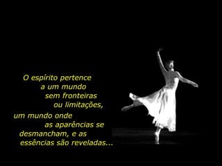 O espírito pertence  a um mundo  sem fronteiras  ou limitações, um mundo onde  as aparências se desmancham, e as  essências são reveladas... 