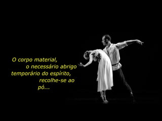 O corpo material,  o necessário abrigo temporário do espírito,  recolhe-se ao pó... 