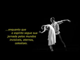 ...enquanto que  o espírito segue sua jornada pelos mundos invisíveis, eternos, celestiais.  