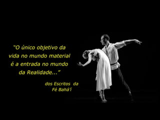 “ O único objetivo da vida no mundo material dos Escritos  da Fé Bahá’í é a entrada no mundo da Realidade...” 