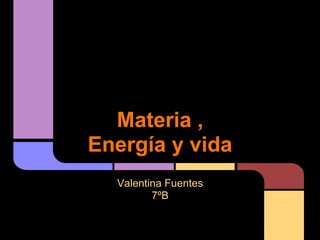 Materia ,
Energía y vida
  Valentina Fuentes
         7ºB
 