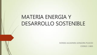 MATERIA ENERGIA Y
DESARROLLO SOSTENIBLE
IVONNE ALEJADNRA GONGORA PULECIO
CODIGO: 13805
 