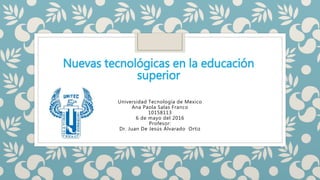 Nuevas tecnológicas en la educación
superior
Universidad Tecnología de Mexico
Ana Paola Salas Franco
10158113
6 de mayo del 2016
Profesor:
Dr. Juan De Jesús Álvarado Ortiz
 