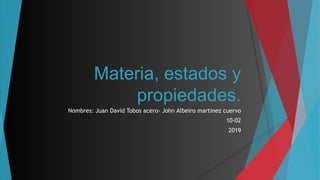 Materia, estados y
propiedades.
Nombres: Juan David Tobos acero- John Albeiro martinez cuervo
10-02
2019
 