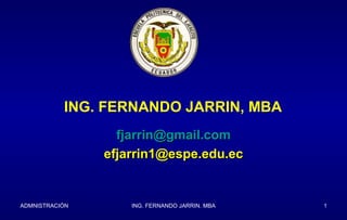 ING. FERNANDO JARRIN, MBA
                  fjarrin@gmail.com
                efjarrin1@espe.edu.ec


ADMNISTRACIÓN       ING. FERNANDO JARRIN. MBA   1
 