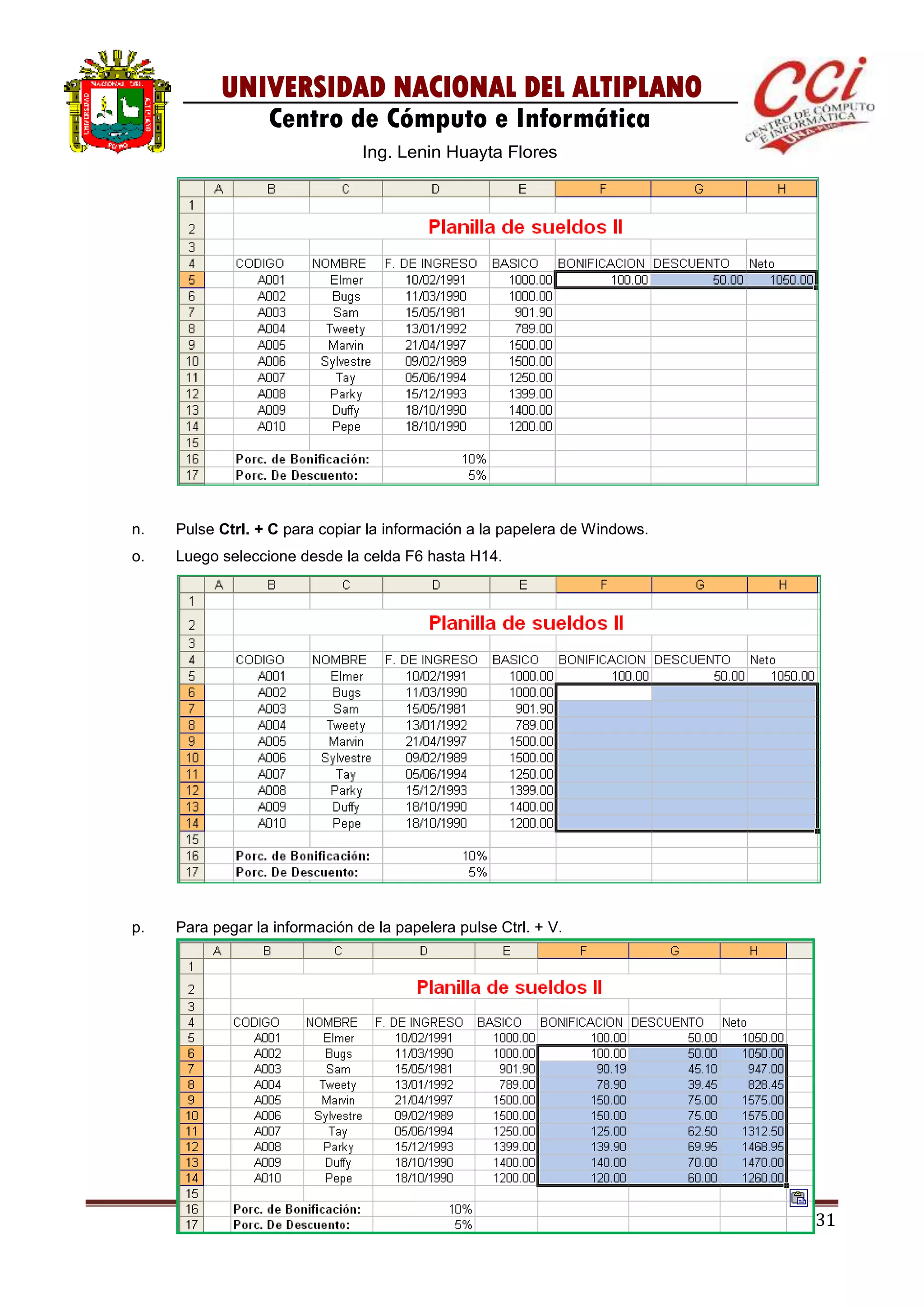 131
UNIVERSIDAD NACIONAL DEL ALTIPLANO
Centro de Cómputo e Informática
Ing. Lenin Huayta Flores
n. Pulse Ctrl. + C para copiar la información a la papelera de Windows.
o. Luego seleccione desde la celda F6 hasta H14.
p. Para pegar la información de la papelera pulse Ctrl. + V.
 