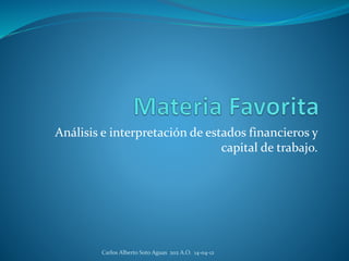 Análisis e interpretación de estados financieros y
capital de trabajo.
Carlos Alberto Soto Aguas 202 A.O. 14-04-12
 