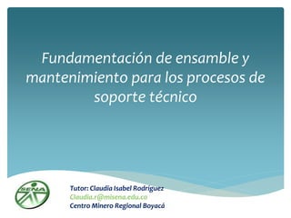 Fundamentación de ensamble y
mantenimiento para los procesos de
        soporte técnico




      Tutor: Claudia Isabel Rodríguez
      Claudia.r@misena.edu.co
      Centro Minero Regional Boyacá
 