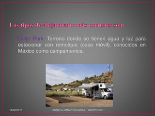 1. Tráiler Park: Terreno donde se tienen agua y luz para
estacionar con remolque (casa móvil), conocidos en
México como campamentos.
14/02/2015 SONIA LLOMALY ALCARAZ GRUPO 202
 