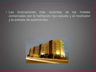• Las innovaciones más recientes de los hoteles
comerciales son la habitación tipo estudio y el mostrador
y la entrada de automóviles.
 