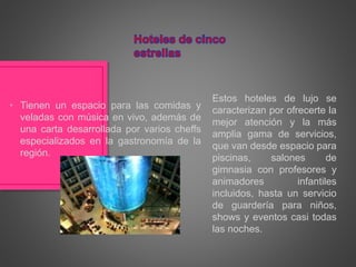 Estos hoteles de lujo se
caracterizan por ofrecerte la
mejor atención y la más
amplia gama de servicios,
que van desde espacio para
piscinas, salones de
gimnasia con profesores y
animadores infantiles
incluidos, hasta un servicio
de guardería para niños,
shows y eventos casi todas
las noches.
• Tienen un espacio para las comidas y
veladas con música en vivo, además de
una carta desarrollada por varios cheffs
especializados en la gastronomía de la
región.
 