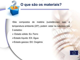 O que são os materiais?



•São   compostos   de   matéria   (substâncias)   que,   à
temperatura ambiente (20º), podem estar na natureza nos
3 estados:
 Estado sólido: Ex: Ferro
Estado líquido: EX: Água
Estado gasoso: EX: Oxigénio
 