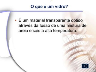 O que é um vidro?


• É um material transparente obtido
  através da fusão de uma mistura de
  areia e sais a alta temperatura.
 