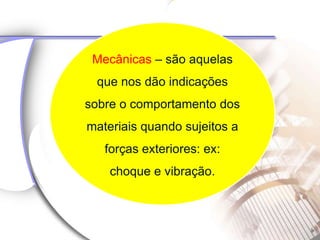 Mecânicas – são aquelas
 que nos dão indicações
sobre o comportamento dos
materiais quando sujeitos a
   forças exteriores: ex:
    choque e vibração.
 