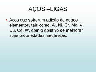AÇOS –LIGAS
• Aços que sofreram adição de outros
  elementos, tais como, Al, Ni, Cr, Mo, V,
  Cu, Co, W, com o objetivo de melhorar
  suas propriedades mecânicas.
 