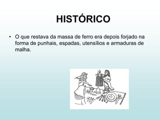HISTÓRICO
• O que restava da massa de ferro era depois forjado na
  forma de punhais, espadas, utensílios e armaduras de
  malha.
 