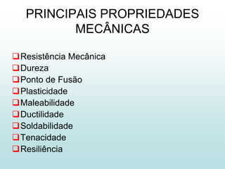 PRINCIPAIS PROPRIEDADES
          MECÂNICAS

Resistência Mecânica
Dureza
Ponto de Fusão
Plasticidade
Maleabilidade
Ductilidade
Soldabilidade
Tenacidade
Resiliência
 