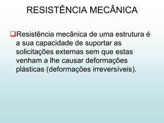 RESISTÊNCIA MECÂNICA

Resistência mecânica de uma estrutura é
 a sua capacidade de suportar as
 solicitações externas sem que estas
 venham a lhe causar deformações
 plásticas (deformações irreversíveis).
 