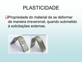 PLASTICIDADE
Propriedade do material de se deformar
 de maneira irreversível, quando submetido
 à solicitações externas.
 
