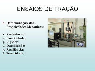 ENSAIOS DE TRAÇÃO

• Determinação das
  Propriedades Mecânicas:

1. Resistência;
2. Elasticidade;
3. Rigidez;
4. Ductilidade;
5. Resiliência;
6. Tenacidade;
 