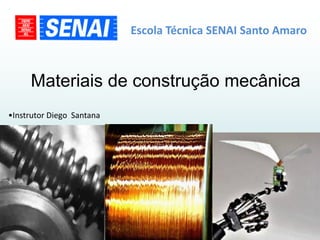 Escola Técnica SENAI Santo Amaro



     Materiais de construção mecânica
•Instrutor Diego Santana
 