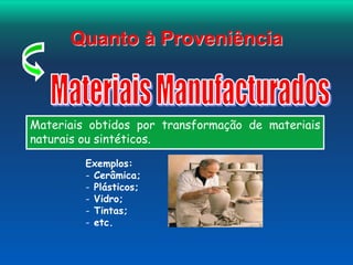 Quanto à Proveniência 
Materiais obtidos por transformação de materiais 
naturais ou sintéticos. 
Exemplos: 
- Cerâmica; 
- Plásticos; 
- Vidro; 
- Tintas; 
- etc. 
 