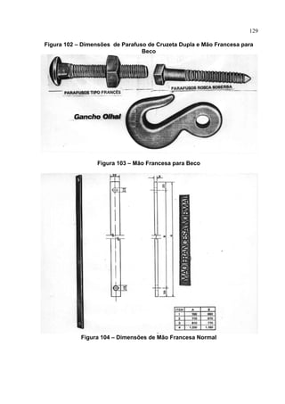 129
Figura 102 – Dimensões de Parafuso de Cruzeta Dupla e Mão Francesa para
Beco
Figura 103 – Mão Francesa para Beco
Figura 104 – Dimensões de Mão Francesa Normal
 