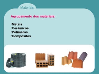 Materiais
Agrupamento dos materiais:
•Metais
•Cerâmicos
•Polímeros
•Compósitos
 
