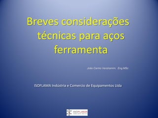 Breves considerações
técnicas para aços
ferramenta
ISOFLAMA Indústria e Comercio de Equipamentos Ltda
João Carmo Vendramim, Eng.MSc
 