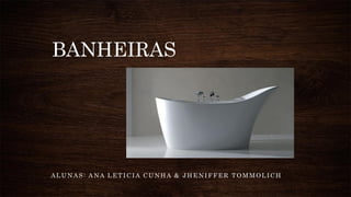 BANHEIRAS
ALUNAS: ANA LETICIA CUNHA & JHENIFFER TOMMOLICH
 