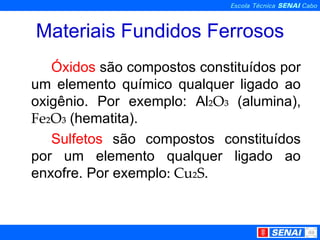 Materiais Fundidos Ferrosos Óxidos  são compostos constituídos por um elemento químico qualquer ligado ao oxigênio. Por exemplo: Al ₂O₃  (alumina),  Fe₂O₃  (hematita). Sulfetos  são compostos constituídos por um elemento qualquer ligado ao enxofre. Por exemplo : Cu₂S. 