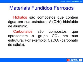 Materiais Fundidos Ferrosos Hidratos  são compostos que contém água em sua estrutura: Al(OH ₂ ) hidróxido de alumínio. Carbonatos  são compostos que apresentam o grupo CO ₃  em sua estrutura. Por exemplo: CaCO ₃  (carbonato de cálcio).   