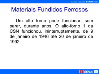 Materiais Fundidos Ferrosos Um alto forno pode funcionar, sem parar, durante anos. O alto-forno 1 da CSN funcionou, ininterruptamente, de 9 de janeiro de 1946 até 20 de janeiro de 1992. 