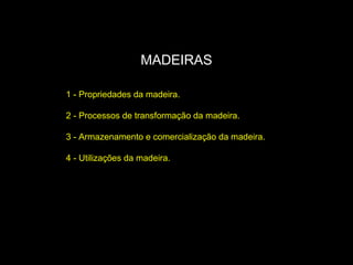 MADEIRAS
1 - Propriedades da madeira.
2 - Processos de transformação da madeira.
3 - Armazenamento e comercialização da madeira.
4 - Utilizações da madeira.

 
