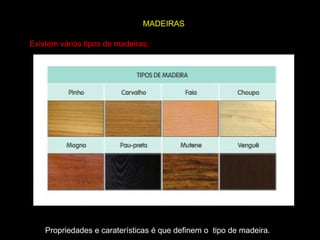 MADEIRAS
Existem vários tipos de madeiras:

Propriedades e caraterísticas é que definem o tipo de madeira.

 