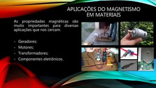 APLICAÇÕES DO MAGNETISMO
EM MATERIAIS
As propriedades magnéticas são
muito importantes para diversas
aplicações que nos cercam.
- Geradores;
- Motores;
- Transformadores;
- Componentes eletrônicos.
 