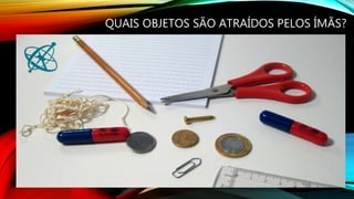 QUAIS OBJETOS SÃO ATRAÍDOS PELOS ÍMÃS?
 