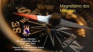 Magnetismo dos
Materiais
UECE / FECLESC
Eletromagnetismo Básico II
Prof. Celio Muniz
Alunos:
Francisco de Paulo Rodrigues Freitas
Antonio Valdecio Lopes Ferreira
 