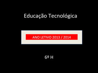 6º H
ANO LETIVO 2013 / 2014
Educação Tecnológica
 